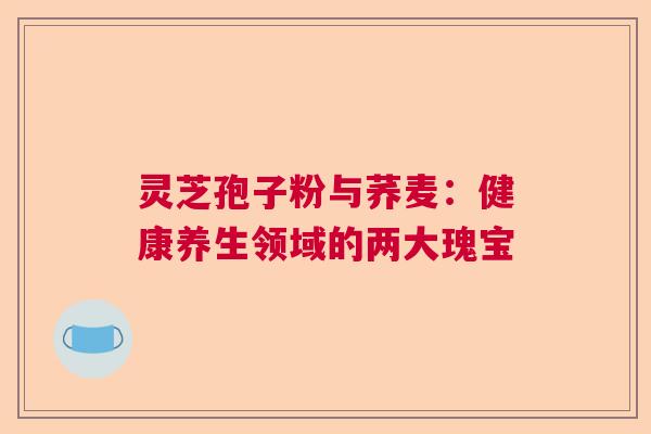 灵芝孢子粉与荞麦：健康养生领域的两大瑰宝  第1张