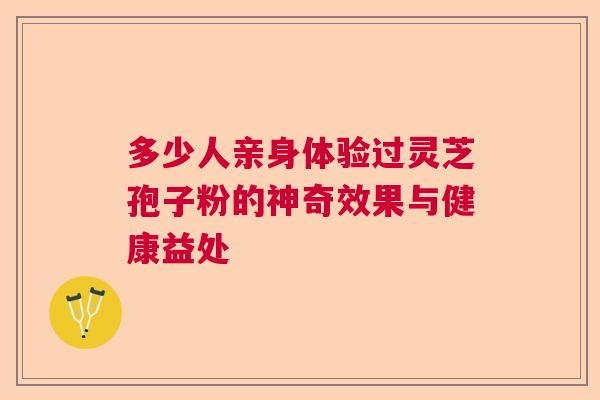 多少人亲身体验过灵芝孢子粉的神奇效果与健康益处  第1张