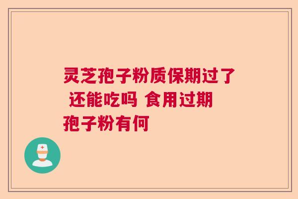 灵芝孢子粉质保期过了 还能吃吗 食用过期孢子粉有何  第1张