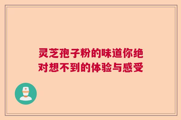 灵芝孢子粉的味道你绝对想不到的体验与感受  第1张
