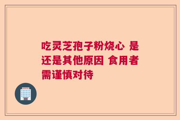 吃灵芝孢子粉烧心 是还是其他原因 食用者需谨慎对待  第1张