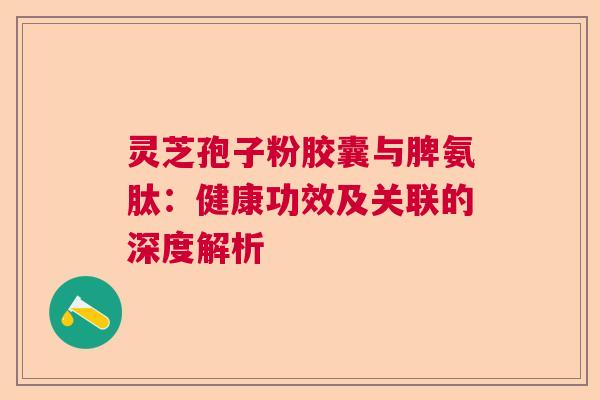 灵芝孢子粉胶囊与脾氨肽：健康功效及关联的深度解析  第1张