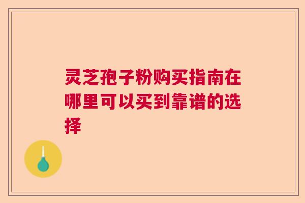 灵芝孢子粉购买指南在哪里可以买到靠谱的选择  第1张