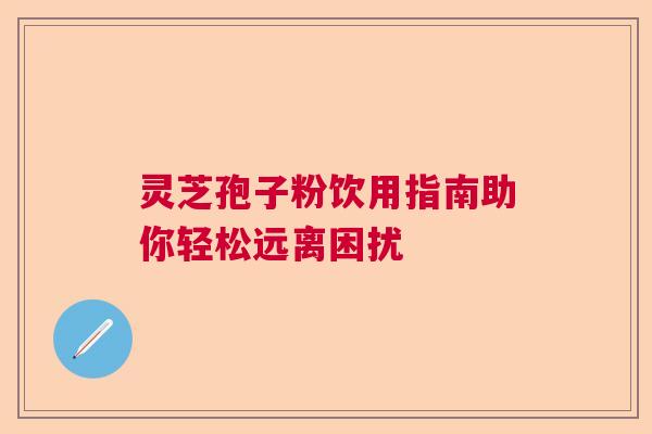 灵芝孢子粉饮用指南助你轻松远离困扰  第1张