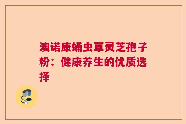澳诺康蛹虫草灵芝孢子粉：健康养生的优质选择  第1张