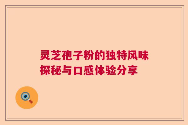 灵芝孢子粉的独特风味探秘与口感体验分享  第1张