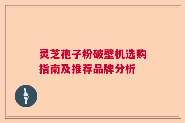 灵芝孢子粉破壁机选购指南及推荐品牌分析  第1张