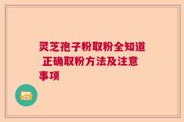 灵芝孢子粉取粉全知道 正确取粉方法及注意事项  第1张