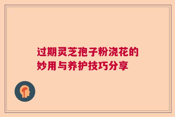过期灵芝孢子粉浇花的妙用与养护技巧分享  第1张