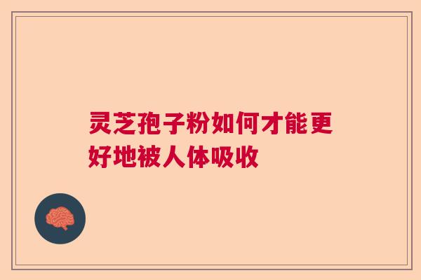 灵芝孢子粉如何才能更好地被人体吸收  第1张