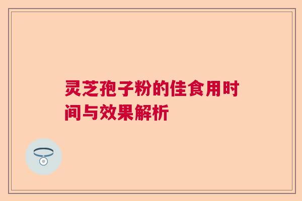 灵芝孢子粉的佳食用时间与效果解析  第1张