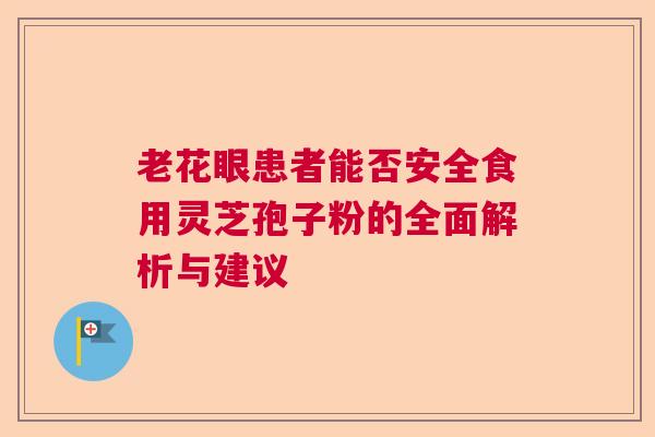老花眼患者能否安全食用灵芝孢子粉的全面解析与建议  第1张