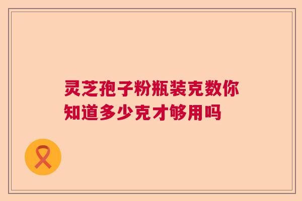 灵芝孢子粉瓶装克数你知道多少克才够用吗  第1张