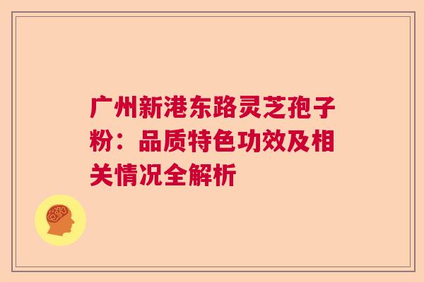 广州新港东路灵芝孢子粉：品质特色功效及相关情况全解析  第1张