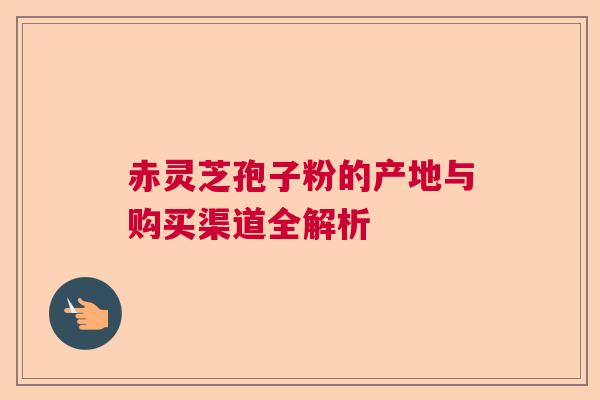 赤灵芝孢子粉的产地与购买渠道全解析  第1张