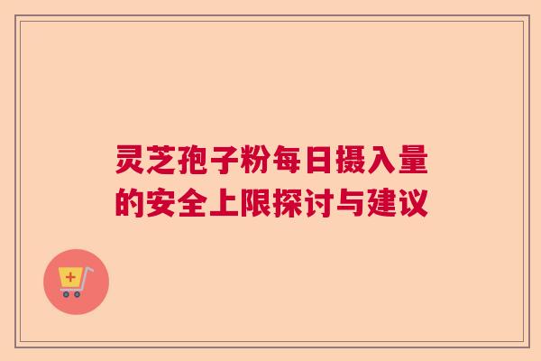 灵芝孢子粉每日摄入量的安全上限探讨与建议  第1张