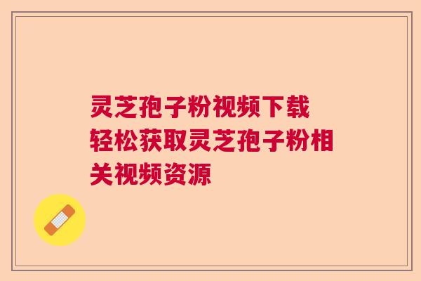 灵芝孢子粉视频下载 轻松获取灵芝孢子粉相关视频资源  第1张