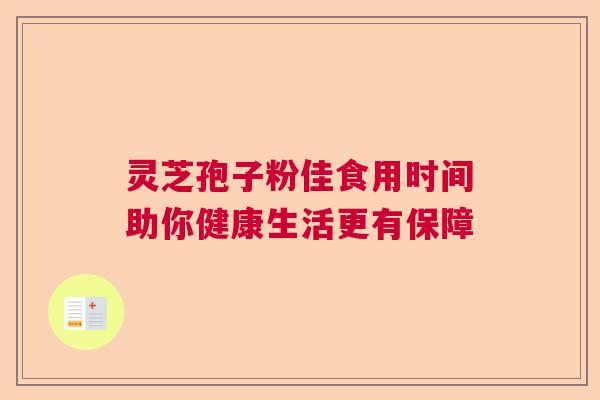 灵芝孢子粉佳食用时间助你健康生活更有保障  第1张
