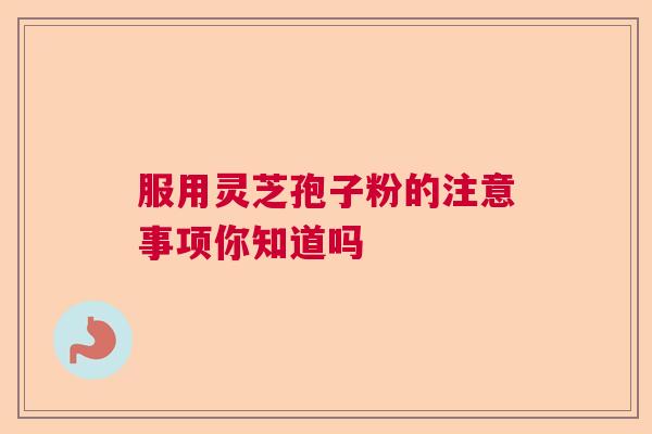 服用灵芝孢子粉的注意事项你知道吗  第1张