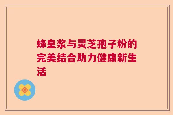 蜂皇浆与灵芝孢子粉的完美结合助力健康新生活  第1张
