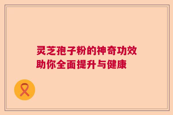 灵芝孢子粉的神奇功效助你全面提升与健康  第1张