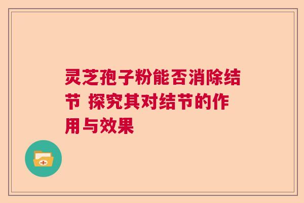 灵芝孢子粉能否消除结节 探究其对结节的作用与效果  第1张