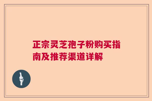 正宗灵芝孢子粉购买指南及推荐渠道详解  第1张