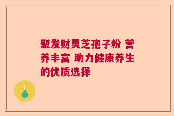 聚发财灵芝孢子粉 营养丰富 助力健康养生的优质选择  第1张