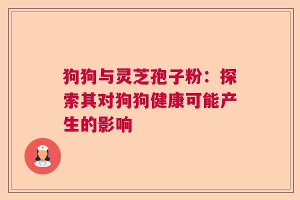 狗狗与灵芝孢子粉：探索其对狗狗健康可能产生的影响  第1张