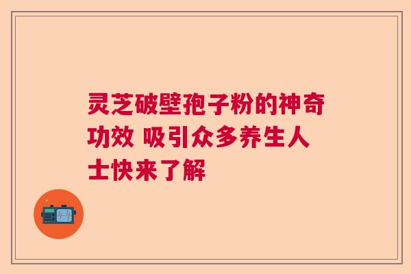 灵芝破壁孢子粉的神奇功效 吸引众多养生人士快来了解  第1张