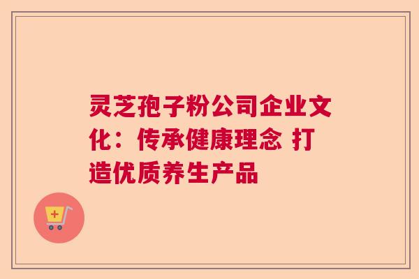 灵芝孢子粉公司企业文化：传承健康理念 打造优质养生产品  第1张