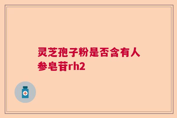灵芝孢子粉是否含有人参皂苷rh2  第1张