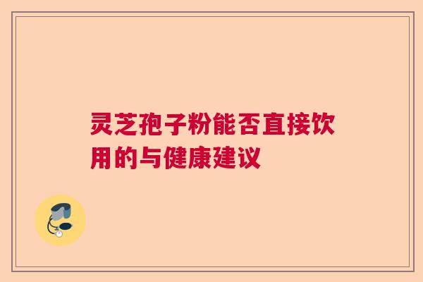 灵芝孢子粉能否直接饮用的与健康建议  第1张