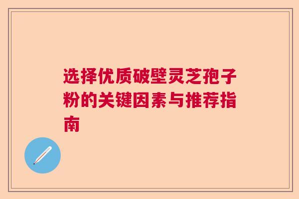 选择优质破壁灵芝孢子粉的关键因素与推荐指南  第1张