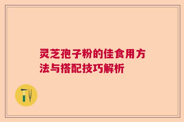 灵芝孢子粉的佳食用方法与搭配技巧解析  第1张