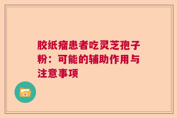 胶纸瘤患者吃灵芝孢子粉：可能的辅助作用与注意事项  第1张