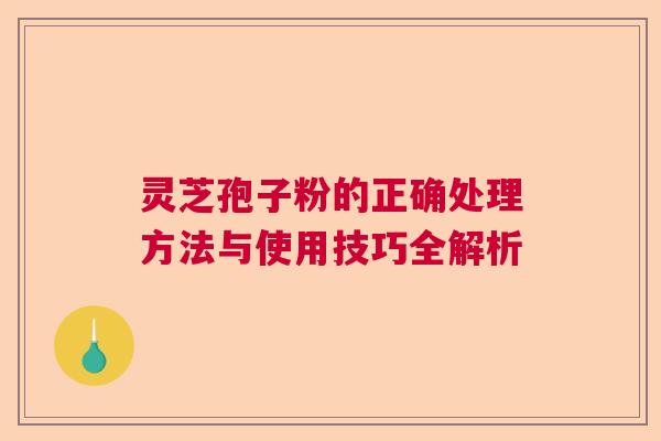 灵芝孢子粉的正确处理方法与使用技巧全解析  第1张