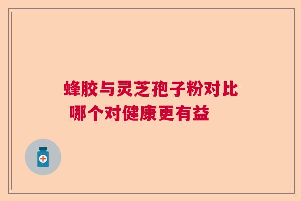 蜂胶与灵芝孢子粉对比 哪个对健康更有益  第1张