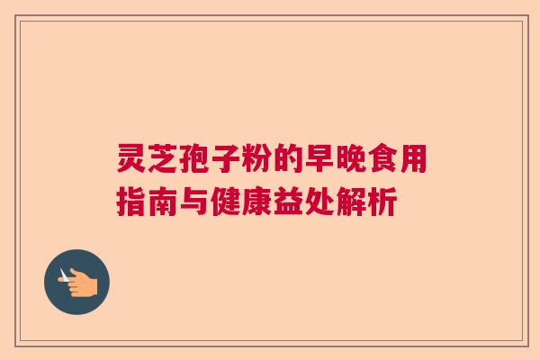 灵芝孢子粉的早晚食用指南与健康益处解析  第1张