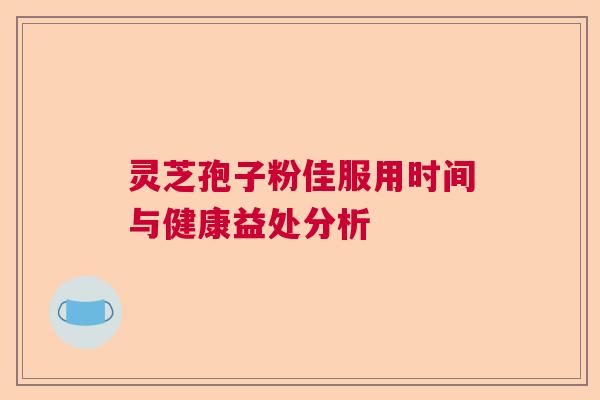 灵芝孢子粉佳服用时间与健康益处分析  第1张