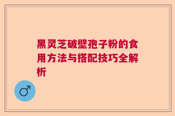 黑灵芝破壁孢子粉的食用方法与搭配技巧全解析  第1张