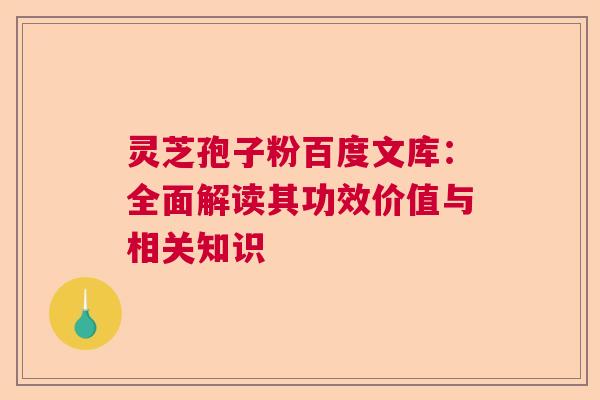 灵芝孢子粉百度文库：全面解读其功效价值与相关知识  第1张