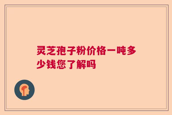 灵芝孢子粉价格一吨多少钱您了解吗  第1张