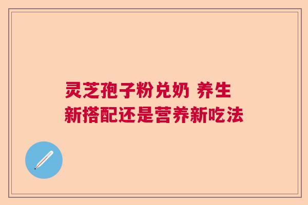 灵芝孢子粉兑奶 养生新搭配还是营养新吃法  第1张