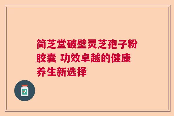简芝堂破壁灵芝孢子粉胶囊 功效卓越的健康养生新选择  第1张