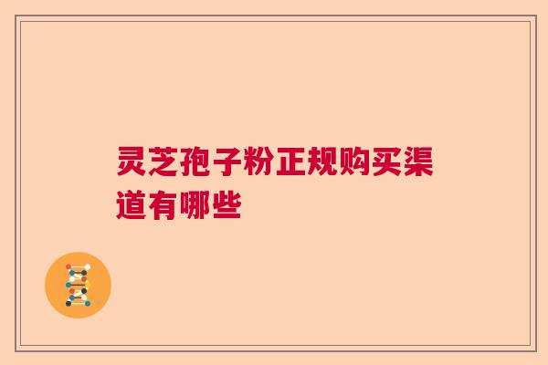 灵芝孢子粉正规购买渠道有哪些  第1张