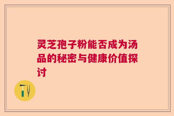 灵芝孢子粉能否成为汤品的秘密与健康价值探讨  第1张