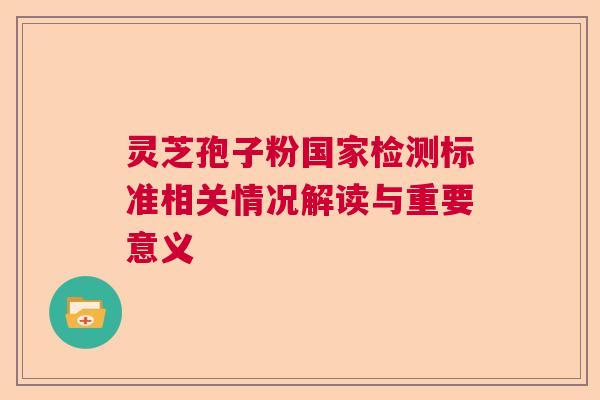 灵芝孢子粉国家检测标准相关情况解读与重要意义  第1张
