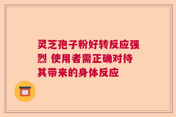 灵芝孢子粉好转反应强烈 使用者需正确对待其带来的身体反应  第1张