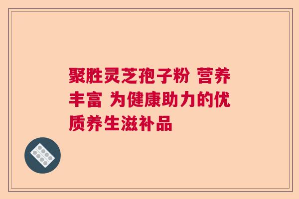 聚胜灵芝孢子粉 营养丰富 为健康助力的优质养生滋补品  第1张